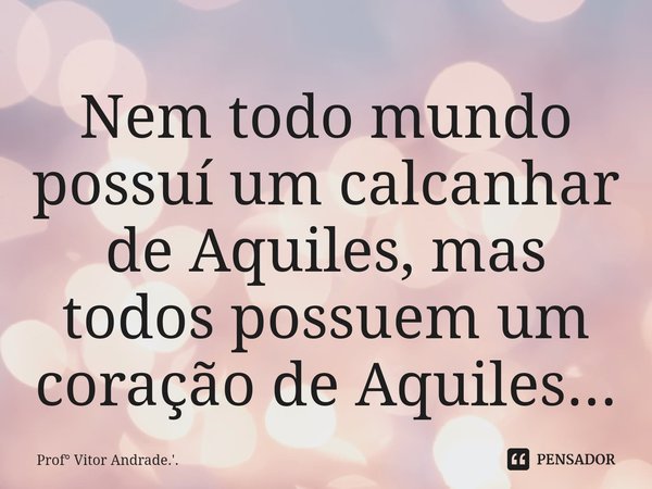 ⁠Nem todo mundo possuí um calcanhar de Aquiles, mas todos possuem um coração de Aquiles...... Frase de Prof Vitor Andrade.'..