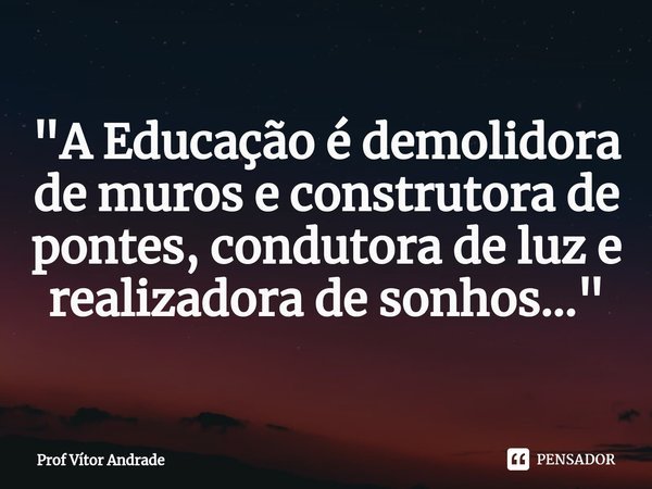 ⁠
"A Educação é demolidora de muros e construtora de pontes, condutora de luz e realizadora de sonhos..."... Frase de Prof Vítor Andrade.