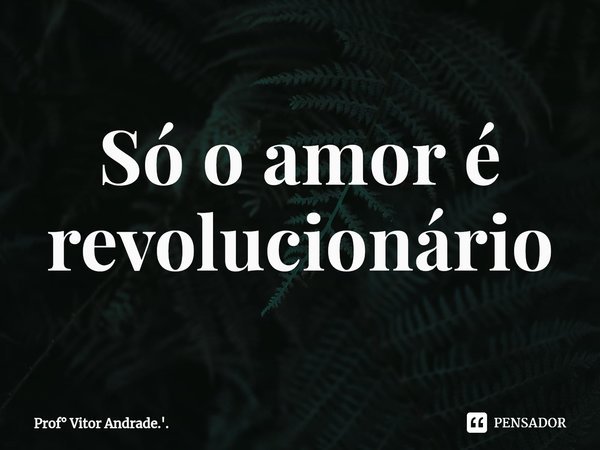 ⁠Só o amor é revolucionário... Frase de Prof Vitor Andrade.'..