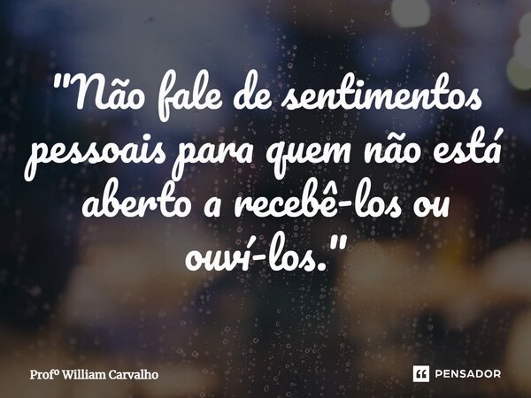 ⁠"Não fale de sentimentos pessoais para quem não está aberto a recebê-los ou ouví-los."... Frase de Prof William Carvalho.