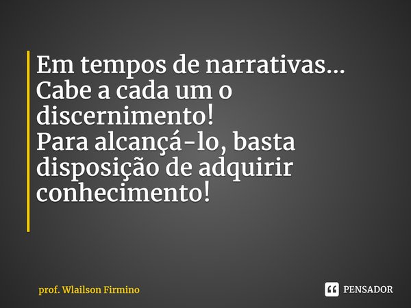 Em tempos de narrativas... Cabe a cada um o discernimento! Para alcançá-lo, basta disposição de adquirir conhecimento! ⁠... Frase de prof. Wlailson Firmino.