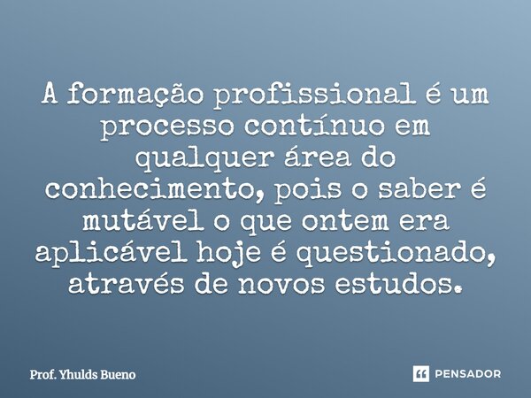 ⁠A formação profissional é um processo contínuo em qualquer área do conhecimento, pois o saber é mutável o que ontem era aplicável hoje é questionado, através d... Frase de Prof. YHULDS BUENO.