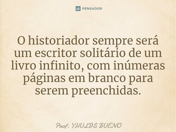 O historiador sempre será um escritor solitário de um livro infinito, com inúmeras páginas em branco para serem preenchidas.... Frase de Prof. YHULDS BUENO.