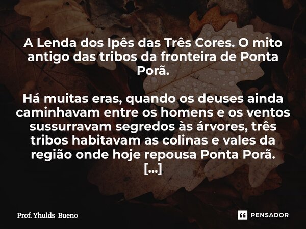 A Lenda dos Ipês das Três Cores. O mito antigo das tribos da fronteira de Ponta Porã. Há muitas eras, quando os deuses ainda caminhavam entre os homens e os ve... Frase de Prof. Yhulds Bueno.