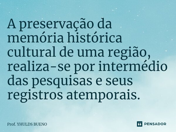 ⁠A preservação da memória histórica cultural de uma região, realiza-se por intermédio das pesquisas e seus registros atemporais.... Frase de Prof. YHULDS BUENO.