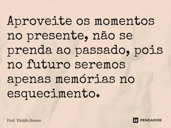 ⁠Aproveite os momentos no presente, não se prenda ao passado, pois no futuro seremos apenas memórias no esquecimento.... Frase de Prof. YHULDS BUENO.