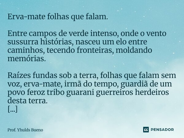 Erva-mate folhas que falam. Entre campos de verde intenso, onde o vento sussurra histórias, nasceu um elo entre caminhos, tecendo fronteiras, moldando memórias... Frase de Prof. YHULDS BUENO.