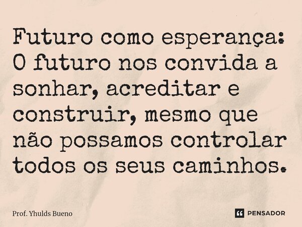 ⁠Futuro como esperança: O futuro nos convida a sonhar, acreditar e construir, mesmo que não possamos controlar todos os seus caminhos.... Frase de Prof. YHULDS BUENO.