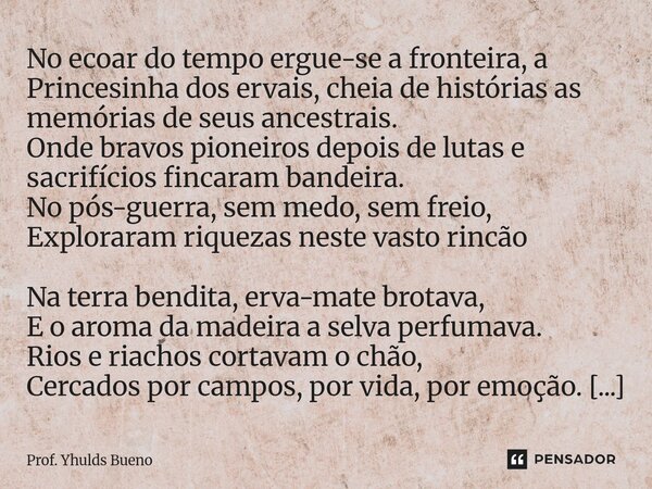 No ecoar do tempo ergue-se a fronteira, a Princesinha dos ervais, cheia de histórias as memórias de seus ancestrais. Onde bravos pioneiros depois de lutas e sa... Frase de Prof. YHULDS BUENO.