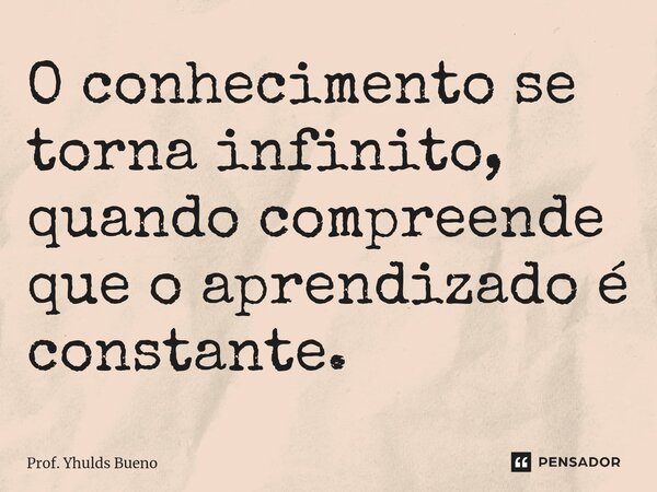 O conhecimento se torna infinito, quando compreende que o aprendizado é constante.... Frase de Prof. YHULDS BUENO.