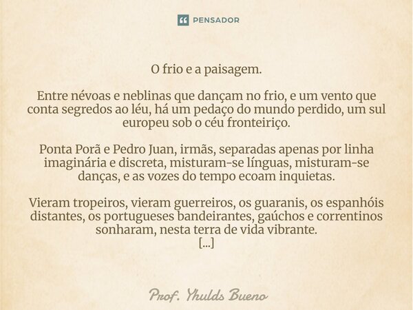 O frio e a paisagem. Entre névoas e neblinas que dançam no frio, e um vento que conta segredos ao léu, há um pedaço do mundo perdido, um sul europeu sob o céu ... Frase de Prof. YHULDS BUENO.