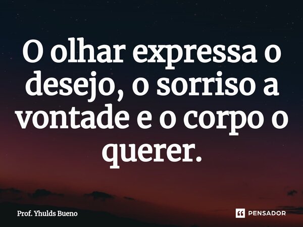 ⁠O olhar expressa o desejo, o sorriso a vontade e o corpo o querer.... Frase de Prof. YHULDS BUENO.