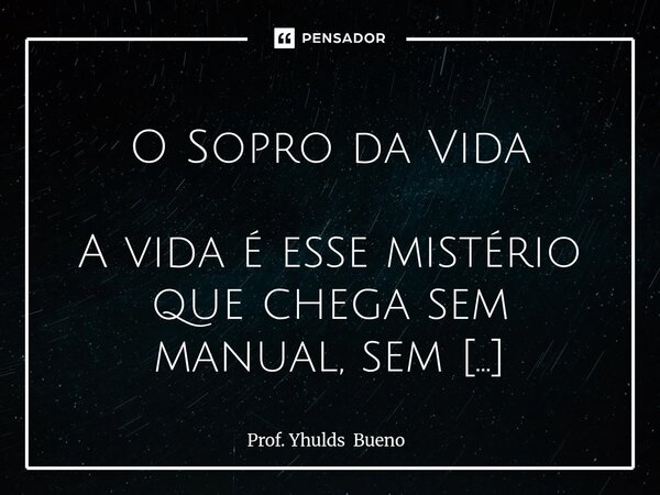  O Sopro da Vida A vida é esse mistério que chega sem manual, sem pré-aviso, num sopro de luz e choro. Começamos pequenos, frágeis, envoltos em braços que nos ... Frase de Prof. Yhulds Bueno.