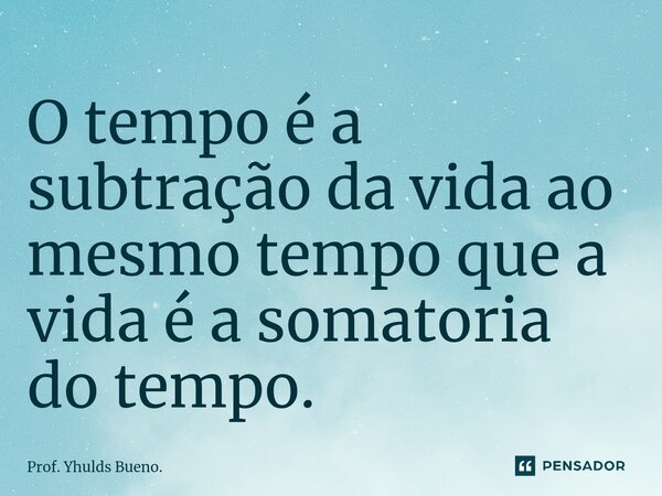 ⁠O tempo é a subtração da vida ao mesmo tempo que a vida é a somatoria do tempo.... Frase de Prof. Yhulds Bueno..