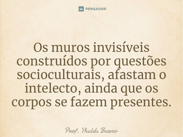 Os muros invisíveis ⁠construídos por questões socioculturais, afastam o intelecto, ainda que os corpos se fazem presentes.... Frase de Prof. YHULDS BUENO.