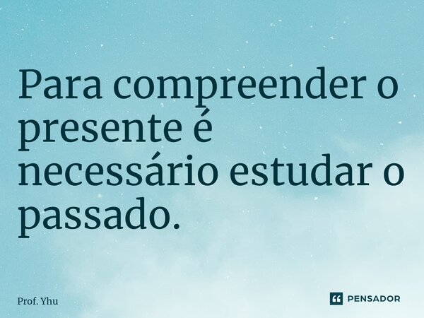 Para compreender o presente é necessário estudar o passado. ⁠... Frase de Prof. Yhulds Bueno.