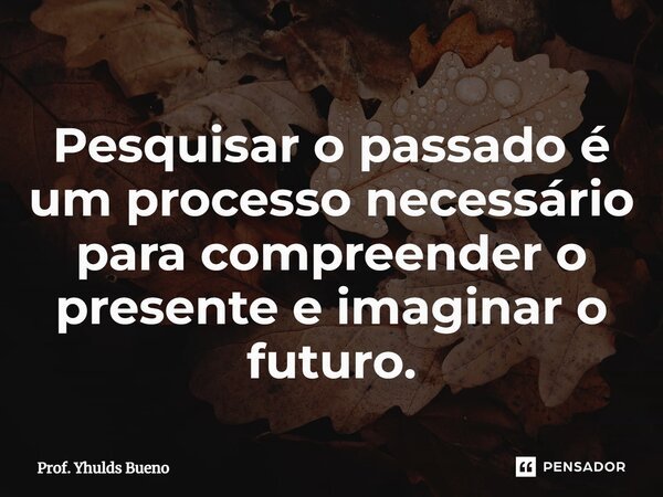 ⁠Pesquisar o passado é um processo necessário para compreender o presente e imaginar o futuro.... Frase de Prof. YHULDS BUENO.