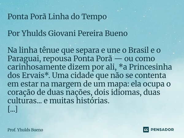 Ponta Porã Linha do Tempo Por Yhulds Giovani Pereira Bueno Na linha tênue que separa e une o Brasil e o Paraguai, repousa Ponta Porã — ou como carinhosamente d... Frase de Prof. YHULDS BUENO.