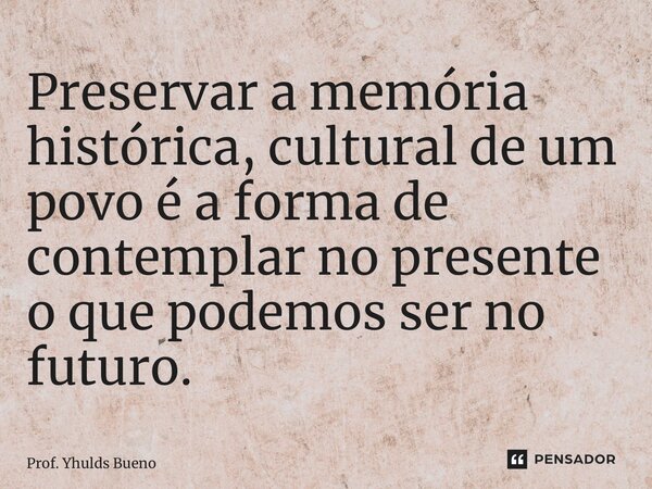 ⁠Preservar a memória histórica, cultural de um povo é a forma de contemplar no presente o que podemos ser no futuro.... Frase de Prof. YHULDS BUENO.