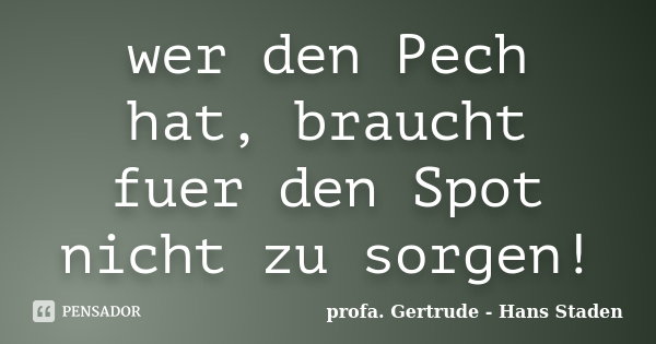 wer den Pech hat, braucht fuer den Spot nicht zu sorgen!... Frase de profa. Gertrude - Hans Staden.
