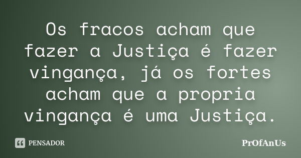 Os fracos acham que fazer a Justiça é fazer vingança, já os fortes acham que a propria vingança é uma Justiça.... Frase de Profanus.