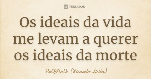 Os ideais da vida me levam a querer os ideais da morte... Frase de PrOfAnUs (Ricardo Lisita).