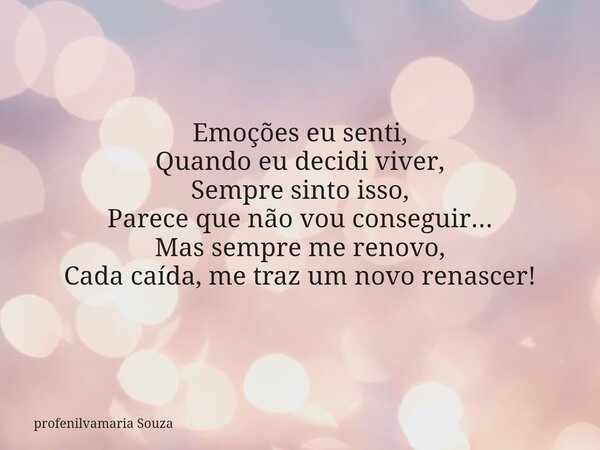 Emoções eu senti, Quando eu decidi viver, Sempre sinto isso, Parece que não vou conseguir... Mas sempre me renovo, Cada caída, me traz um novo renascer!... Frase de profenilvamaria Souza.