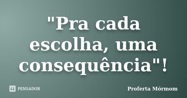 "Pra cada escolha, uma consequência"!... Frase de Proferta Mórmom.