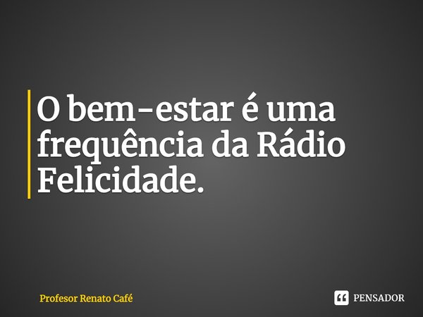 ⁠O bem-estar é uma frequência da Rádio Felicidade.... Frase de Profesor Renato Café.