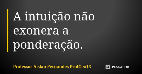 A intuição não exonera a ponderação.... Frase de Professor Aislan Fernandes ProfGeo13.