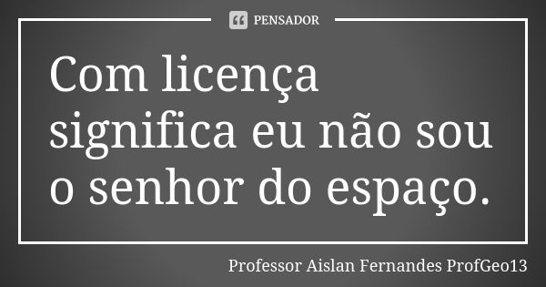 Com licença significa eu não sou o senhor do espaço.... Frase de Professor Aislan Fernandes ProfGeo13.