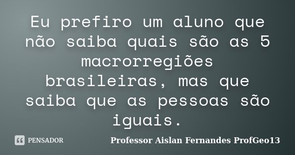 Eu prefiro um aluno que não saiba quais são as 5 macrorregiões brasileiras, mas que saiba que as pessoas são iguais.... Frase de Professor Aislan Fernandes ProfGeo13.