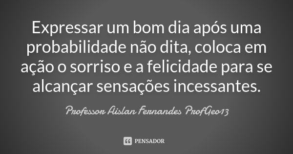 Expressar um bom dia após uma probabilidade não dita, coloca em ação o sorriso e a felicidade para se alcançar sensações incessantes.... Frase de Professor Aislan Fernandes ProfGeo13.