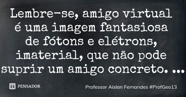 Lembre-se, amigo virtual é uma imagem fantasiosa de fótons e elétrons, imaterial, que não pode suprir um amigo concreto.... Frase de Professor Aislan Fernandes ProfGeo13.