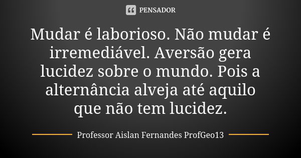 Mudar é laborioso. Não mudar é irremediável. Aversão gera lucidez sobre o mundo. Pois a alternância alveja até aquilo que não tem lucidez.... Frase de Professor Aislan Fernandes ProfGeo13.