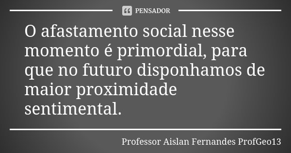 O afastamento social nesse momento é primordial, para que no futuro disponhamos de maior proximidade sentimental.... Frase de Professor Aislan Fernandes ProfGeo13.