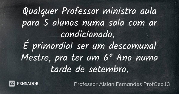 Qualquer Professor ministra aula para 5 alunos numa sala com ar condicionado. É primordial ser um descomunal Mestre, pra ter um 6° Ano numa tarde de setembro.... Frase de Professor Aislan Fernandes ProfGeo13.