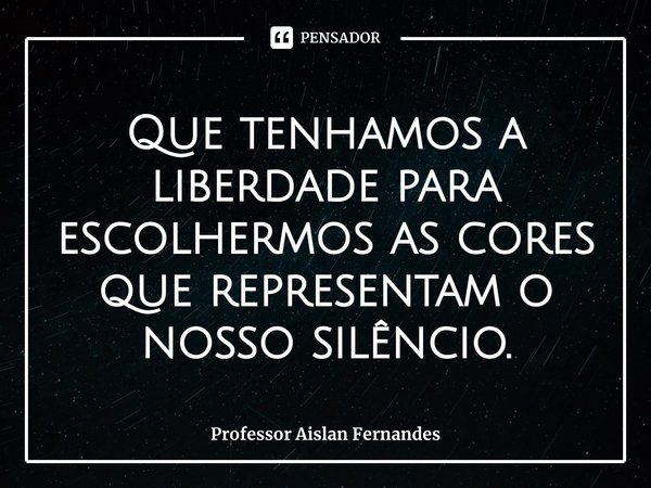 ⁠Que tenhamos a liberdade para escolhermos as cores que representam o nosso silêncio.... Frase de Professor Aislan Fernandes.