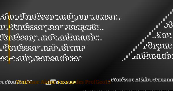 Sou Professor não por acaso... Sou Professor por vocação... Sou Professor, não alienador... Porque Professor não forma alienadores e sim pensadores.... Frase de Professor Aislan Fernandes ProfGeo13.
