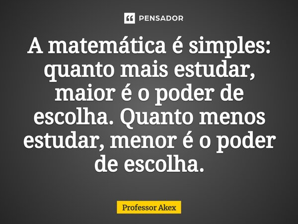 A matemática é simples: quanto mais estudar, maior é o poder de escolha. Quanto menos estudar, menor é o poder de escolha.... Frase de Professor Akex.