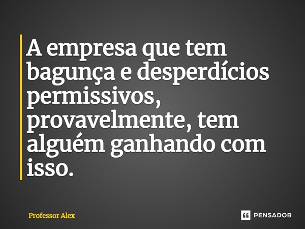 ⁠A empresa que tem bagunça e desperdícios permissivos, provavelmente, tem alguém ganhando com isso.... Frase de Professor Alex.