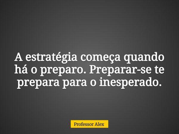 A estratégia começa quando há o preparo. Preparar-se te prepara para o inesperado.... Frase de Professor Alex.