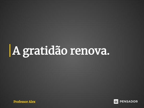 ⁠A gratidão renova.... Frase de Professor Alex.