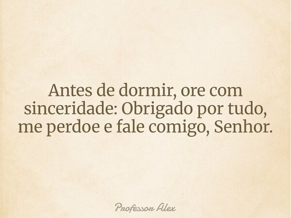 Antes de dormir, ore com sinceridade: Obrigado por tudo, me perdoe e fale comigo, Senhor.... Frase de Professor Alex.