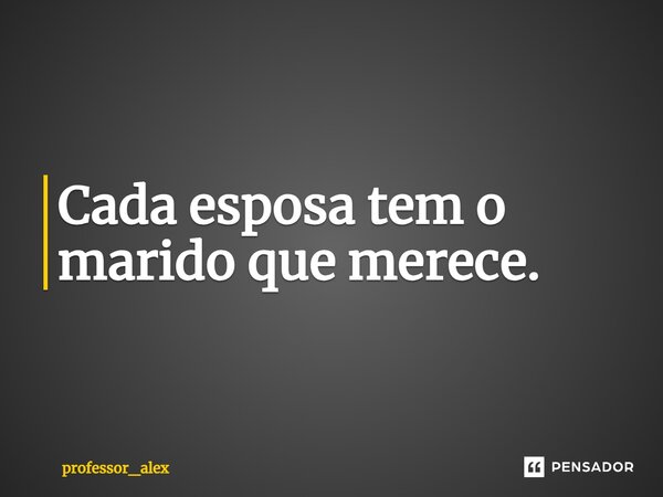 ⁠Cada esposa tem o marido que merece.... Frase de professor_alex.