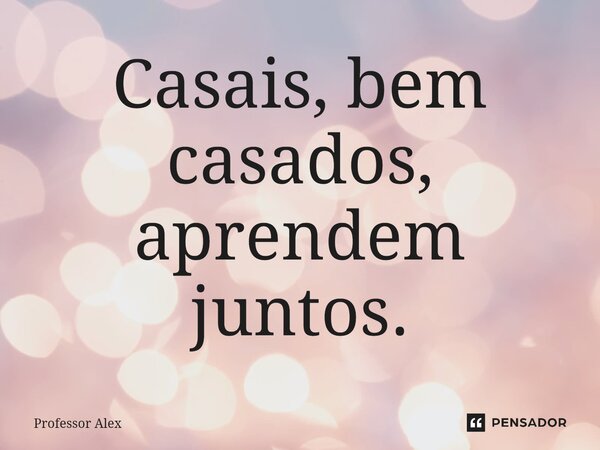 Casais, bem casados, aprendem juntos.... Frase de Professor Alex.