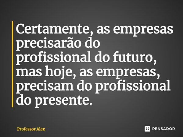 Certamente, as empresas precisarão do profissional do futuro, mas hoje, as empresas, precisam do profissional do presente. ⁠... Frase de Professor Alex.