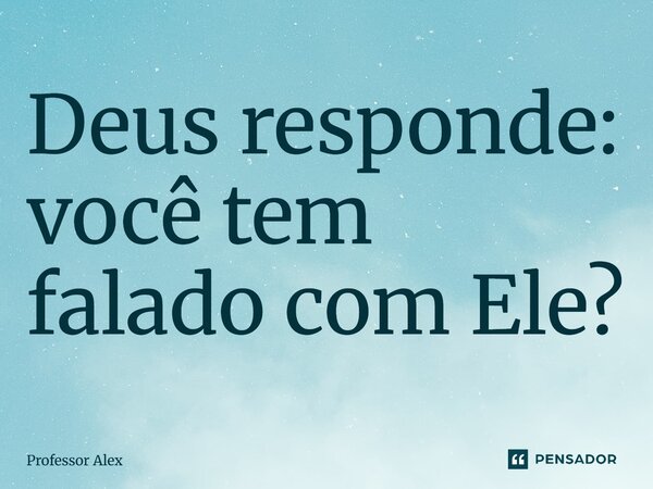 ⁠⁠Deus responde: você tem falado com Ele?... Frase de Professor Alex.