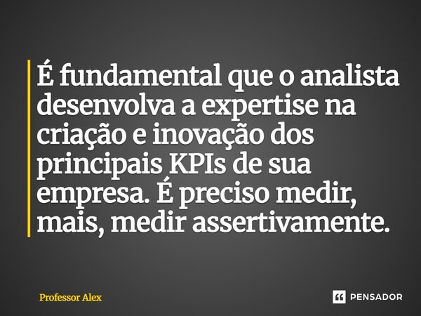 ⁠É fundamental que o analista desenvolva a expertise na criação e inovação dos principais KPIs de sua empresa. É preciso medir, mais, medir assertivamente.... Frase de Professor Alex.