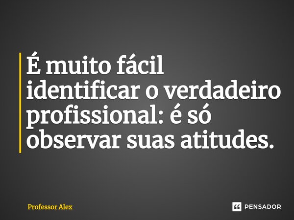 É muito fácil identificar o verdadeiro profissional: é só observar suas atitudes.... Frase de Professor Alex.
